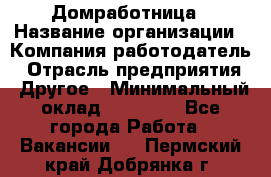 Домработница › Название организации ­ Компания-работодатель › Отрасль предприятия ­ Другое › Минимальный оклад ­ 20 000 - Все города Работа » Вакансии   . Пермский край,Добрянка г.